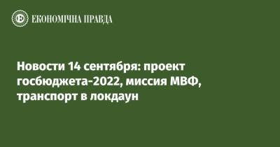 Денис Шмыгаль - Новости 14 сентября: проект госбюджета-2022, миссия МВФ, транспорт в локдаун - epravda.com.ua - Украина