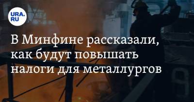 В Минфине рассказали, как будут повышать налоги для металлургов - ura.news