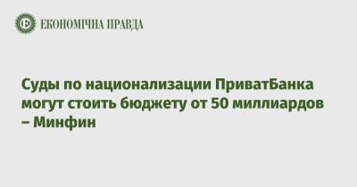 Суды по национализации ПриватБанка могут стоить бюджету от 50 миллиардов – Минфин - epravda.com.ua - Украина