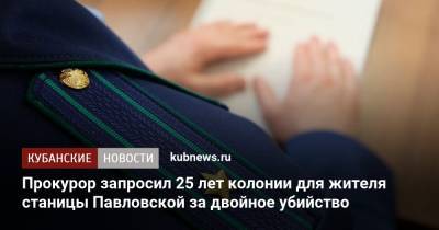 Прокурор запросил 25 лет колонии для жителя станицы Павловской за двойное убийство - kubnews.ru - Краснодарский край - Краснодар