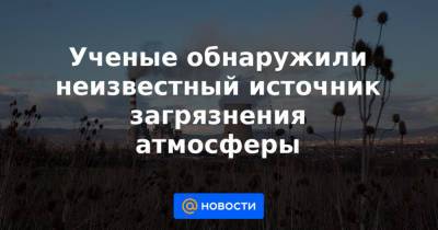 Ученые обнаружили неизвестный источник загрязнения атмосферы - news.mail.ru - Антарктида