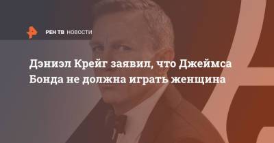 Джеймс Бонд - Дэниэл Крейг заявил, что агента 007 не должна играть женщина - ren.tv - Англия