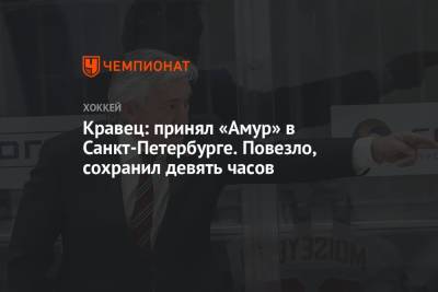 Михаил Кравец - Кравец: принял «Амур» в Санкт-Петербурге. Повезло, сохранил девять часов - championat.com - Санкт-Петербург