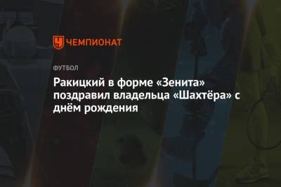 Ринат Ахметов - Ярослав Ракицкий - Ракицкий в форме «Зенита» поздравил владельца «Шахтёра» с днём рождения - championat.com - Украина - Донецк