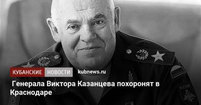 Генерала Виктора Казанцева похоронят в Краснодаре - kubnews.ru - Россия - Краснодарский край - Краснодар - округ Южный - Чсср