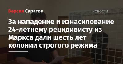 За нападение и изнасилование 24-летнему рецидивисту из Маркса дали шесть лет колонии строгого режима - nversia.ru