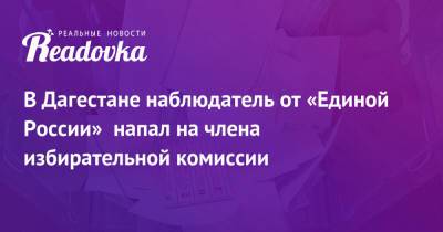 В Дагестане наблюдатель от «Единой России» напал на члена избирательной комиссии - readovka.news - Россия - Махачкала - респ. Дагестан