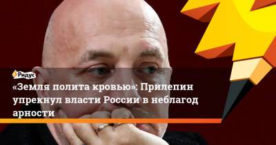 Захар Прилепин - «Земля полита кровью»: Прилепин упрекнул власти России внеблагодарности - ridus.ru - Россия - Донецкая обл.