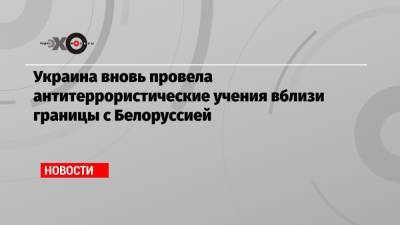 Украина вновь провела антитеррористические учения вблизи границы с Белоруссией - echo.msk.ru - Украина - Белоруссия - Волынская обл. - Житомирская обл.