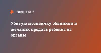Убитую москвичку обвинили в желании продать ребенка на органы - ren.tv - Москва