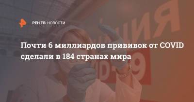 Почти 6 миллиардов прививок от COVID сделали в 184 странах мира - ren.tv