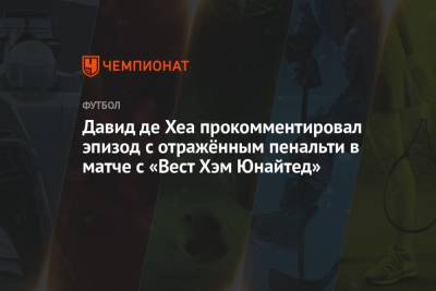 Мартин Аткинсон - Давид Де-Хеа - Деклан Райс - Давид де Хеа прокомментировал эпизод с отражённым пенальти в матче с «Вест Хэм Юнайтед» - championat.com - Испания