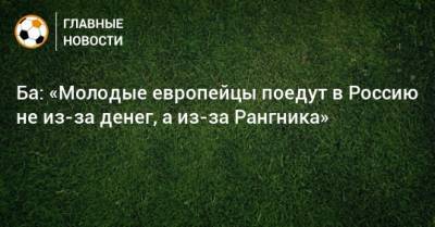Ральф Рангник - Ба: «Молодые европейцы поедут в Россию не из-за денег, а из-за Рангника» - bombardir.ru - Россия