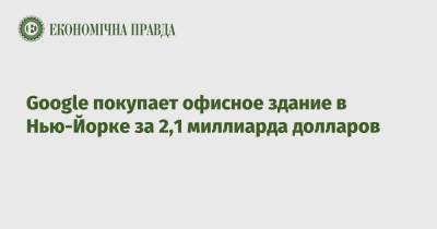 Google покупает офисное здание в Нью-Йорке за 2,1 миллиарда долларов - epravda.com.ua - США - Украина - Нью-Йорк - Нью-Йорк