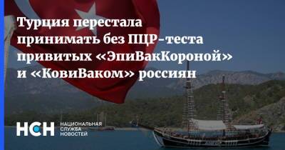 Турция перестала принимать без ПЦР-теста привитых «ЭпиВакКороной» и «КовиВаком» россиян - nsn.fm - Россия - Турция