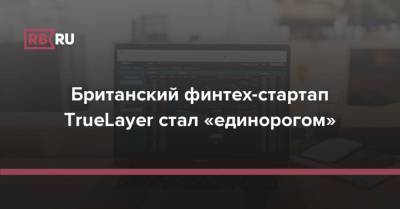 Британский финтех-стартап TrueLayer стал «единорогом» - rb.ru - США - Лондон
