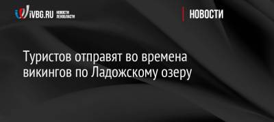 Туристов отправят во времена викингов по Ладожскому озеру - ivbg.ru - Россия - Украина - Ленинградская обл. - Финляндия - республика Карелия
