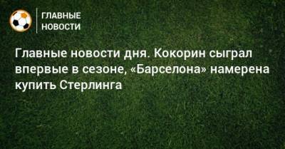 Главные новости дня. Кокорин сыграл впервые в сезоне, «Барселона» намерена купить Стерлинга - bombardir.ru - Краснодар - Уфа