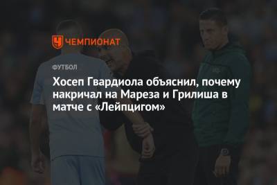 Хосеп Гвардиола - Хосеп Гвардиола объяснил, почему накричал на Мареза и Грилиша в матче с «Лейпцигом» - championat.com