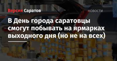 В День города саратовцы смогут побывать на ярмарках выходного дня (но не на всех) - nversia.ru - Саратов - Пензенская обл. - Юбилейный