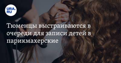 Тюменцы выстраиваются в очереди для записи детей в парикмахерские - ura.news - Тюмень