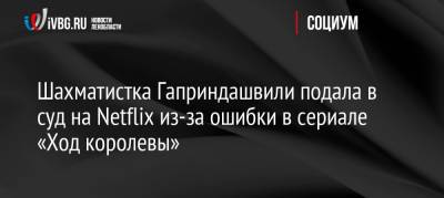 Шахматистка Гаприндашвили подала в суд на Netflix из-за ошибки в сериале «Ход королевы» - ivbg.ru - Россия - Украина