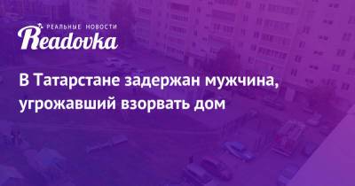 В Татарстане задержан мужчина, угрожавший взорвать дом - readovka.ru - Москва - респ. Татарстан - Альметьевск