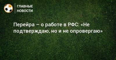 Перейра – о работе в РФС: «Не подтверждаю, но и не опровергаю» - bombardir.ru - Москва - Россия - Лиссабон