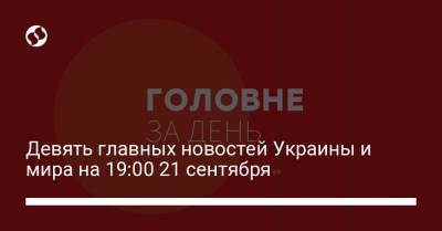Владимир Зеленский - Девять главных новостей Украины и мира на 19:00 21 сентября - liga.net - Россия - Китай - США - Украина - Нью-Йорк - Нью-Йорк