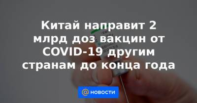 Александр Лукашенко - Си Цзиньпин - Китай направит 2 млрд доз вакцин от COVID-19 другим странам до конца года - news.mail.ru - Китай - КНДР - Белоруссия