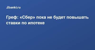 Герман Греф - Греф: «Сбер» пока не будет повышать ставки по ипотеке - smartmoney.one