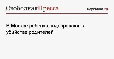 В Москве ребенка подозревают в убийстве родителей - svpressa.ru - Москва - Россия - Санкт-Петербург - Красноярск
