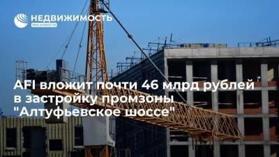 AFI Development вложит почти 46 миллиардов рублей в застройку промзоны "Алтуфьевское шоссе" - realty.ria.ru - Москва - Россия - Строительство
