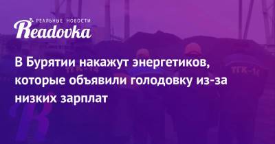В Бурятии накажут энергетиков, которые объявили голодовку из-за низких зарплат - readovka.ru - Россия - Улан-Удэ - респ.Бурятия