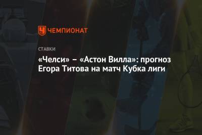 Егор Титов - «Челси» – «Астон Вилла»: прогноз Егора Титова на матч Кубка лиги - championat.com - Россия