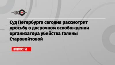 Галина Старовойтова - Суд Петербурга сегодня рассмотрит просьбу о досрочном освобождении организатора убийства Галины Старовойтовой - echo.msk.ru - Россия - Санкт-Петербург - Дзержинск