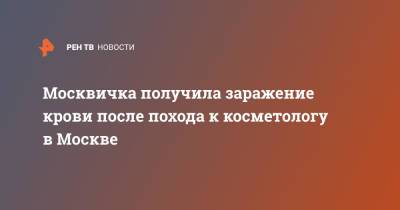 Москвичка получила заражение крови после похода к косметологу в Москве - ren.tv - Москва