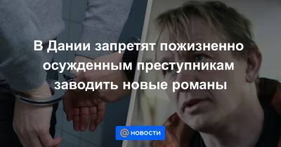 В Дании запретят пожизненно осужденным преступникам заводить новые романы - news.mail.ru - Дания