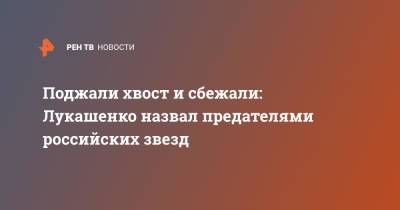 Александр Лукашенко - Поджали хвост и сбежали: Лукашенко назвал предателями российских звезд - ren.tv - Белоруссия