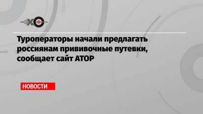 Туроператоры начали предлагать россиянам прививочные путевки, сообщает сайт АТОР - echo.msk.ru - Россия - Сербия