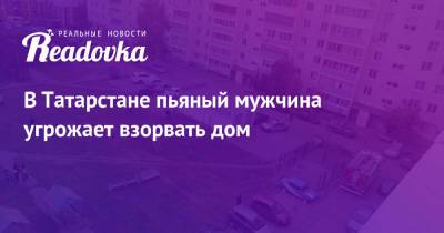 В Татарстане пьяный мужчина угрожает взорвать дом - readovka.news - Москва - респ. Татарстан - Альметьевск