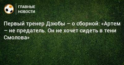 Артем Дзюбы - Первый тренер Дзюбы – о сборной: «Артем – не предатель. Он не хочет сидеть в тени Смолова» - bombardir.ru - Россия