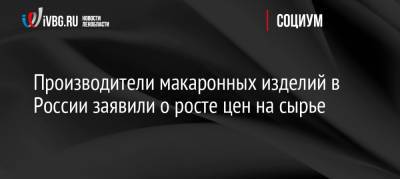 Производители макаронных изделий в России заявили о росте цен на сырье - ivbg.ru - Россия - Украина - респ. Алтай