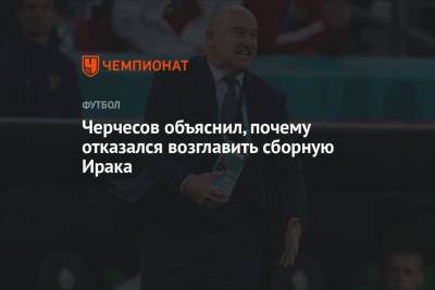 Станислав Черчесов - Черчесов объяснил, почему отказался возглавить сборную Ирака - championat.com - Россия - Ирак