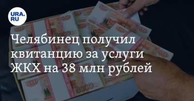 Челябинец получил квитанцию за услуги ЖКХ на 38 млн рублей. Фото - ura.news - Челябинская обл.