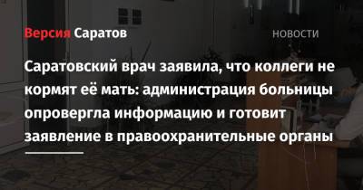 Саратовская врач заявила, что коллеги не кормят её мать: администрация больницы опровергла информацию и готовит заявление в правоохранительные органы - nversia.ru - Саратовская обл.