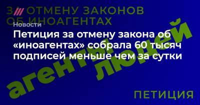 Петиция за отмену закона об «иноагентах» собрала 60 тысяч подписей меньше чем за сутки - tvrain.ru - Москва - Россия