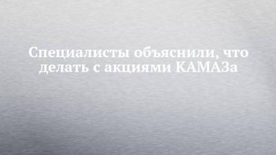 Специалисты раскрыли механизм, что делать с акциями КАМАЗа - chelny-izvest.ru - Камаз
