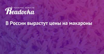 В России вырастут цены на макароны - readovka.news - Россия - США - Алтайский край - Канада