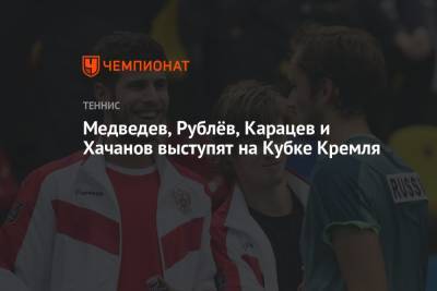 Карен Хачанов - Даниил Медведев - Андрей Рублев - Аслан Карацев - Медведев, Рублёв, Карацев и Хачанов выступят на Кубке Кремля - championat.com - Россия - США